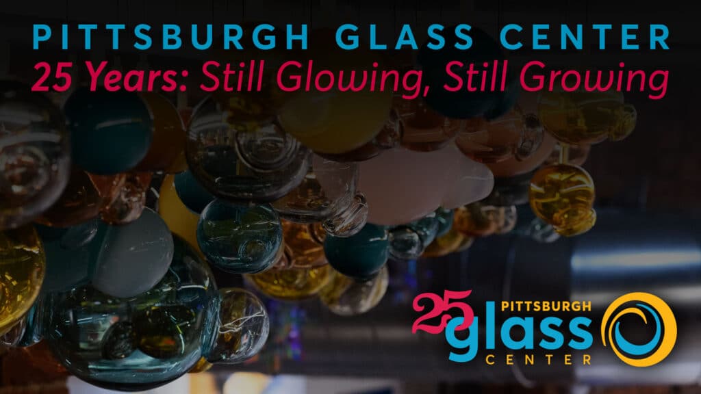Pittsburgh Glass Center 25 Years: Still Glowing, Still Growing